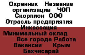 Охранник › Название организации ­ ЧОП Скорпион, ООО › Отрасль предприятия ­ Инкассация › Минимальный оклад ­ 15 000 - Все города Работа » Вакансии   . Крым,Бахчисарай